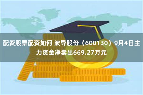 配资股票配资如何 波导股份（600130）9月4日主力资金净卖出669.27万元