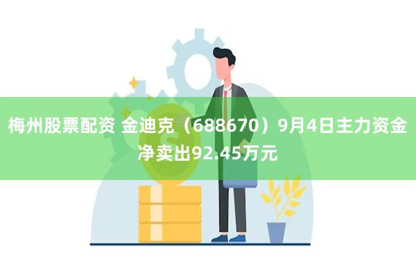 梅州股票配资 金迪克（688670）9月4日主力资金净卖出92.45万元