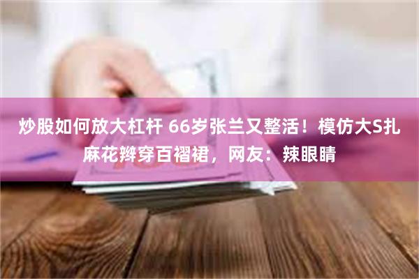 炒股如何放大杠杆 66岁张兰又整活！模仿大S扎麻花辫穿百褶裙，网友：辣眼睛