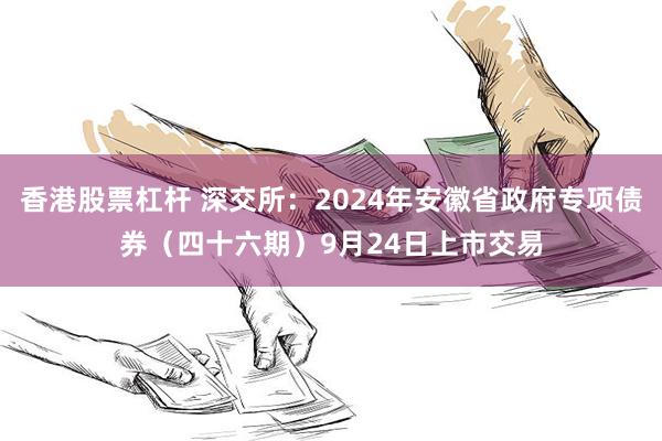 香港股票杠杆 深交所：2024年安徽省政府专项债券（四十六期）9月24日上市交易