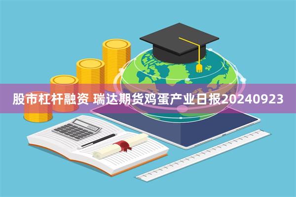 股市杠杆融资 瑞达期货鸡蛋产业日报20240923