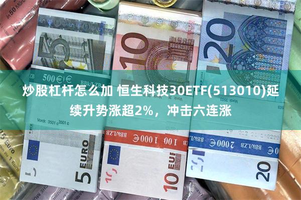 炒股杠杆怎么加 恒生科技30ETF(513010)延续升势涨超2%，冲击六连涨