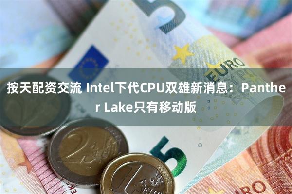 按天配资交流 Intel下代CPU双雄新消息：Panther Lake只有移动版