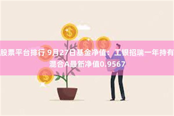 股票平台排行 9月27日基金净值：工银招瑞一年持有混合A最新净值0.9567