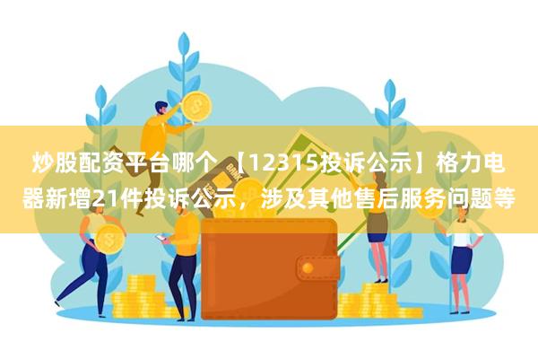 炒股配资平台哪个 【12315投诉公示】格力电器新增21件投诉公示，涉及其他售后服务问题等