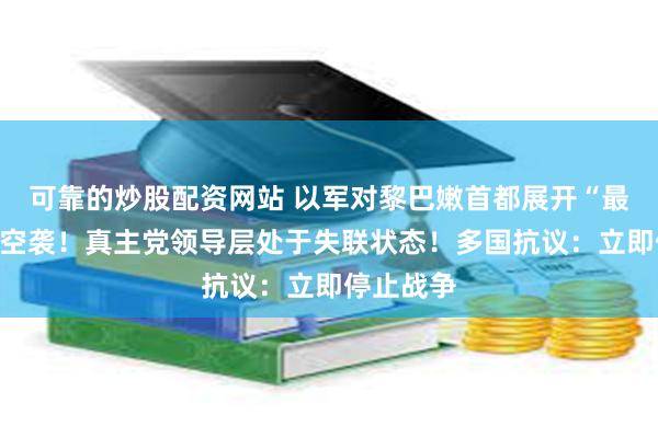 可靠的炒股配资网站 以军对黎巴嫩首都展开“最大规模”空袭！真主党领导层处于失联状态！多国抗议：立即停止战争