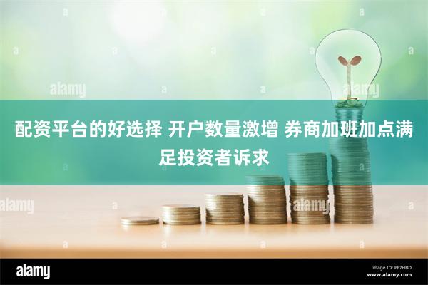 配资平台的好选择 开户数量激增 券商加班加点满足投资者诉求