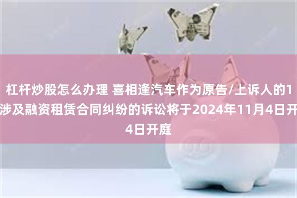 杠杆炒股怎么办理 喜相逢汽车作为原告/上诉人的1起涉及融资租赁合同纠纷的诉讼将于2024年11月4日开庭