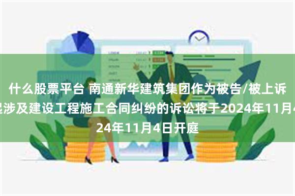 什么股票平台 南通新华建筑集团作为被告/被上诉人的1起涉及建设工程施工合同纠纷的诉讼将于2024年11月4日开庭