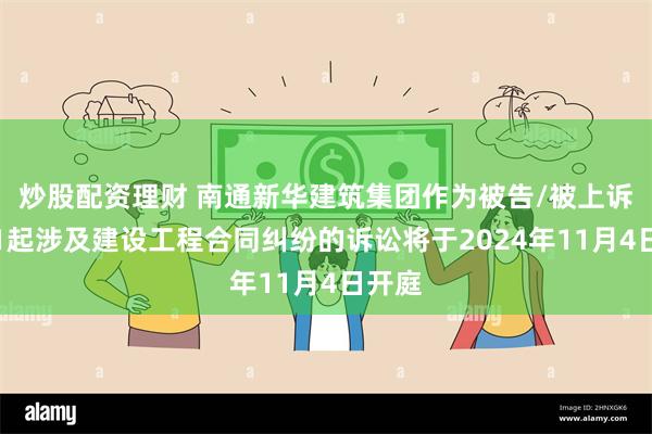 炒股配资理财 南通新华建筑集团作为被告/被上诉人的1起涉及建设工程合同纠纷的诉讼将于2024年11月4日开庭