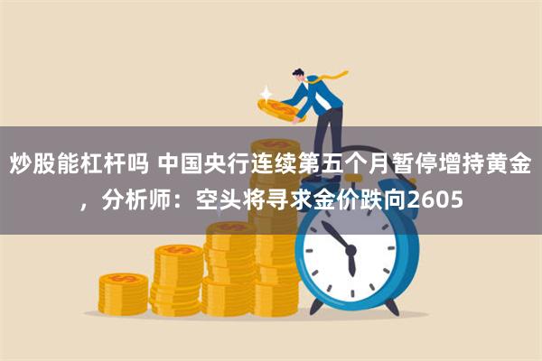 炒股能杠杆吗 中国央行连续第五个月暂停增持黄金，分析师：空头将寻求金价跌向2605