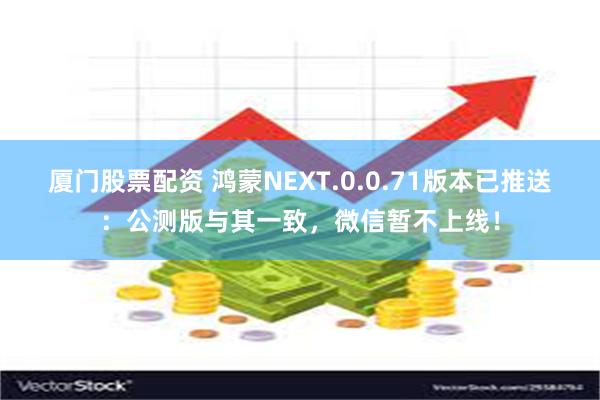 厦门股票配资 鸿蒙NEXT.0.0.71版本已推送：公测版与其一致，微信暂不上线！