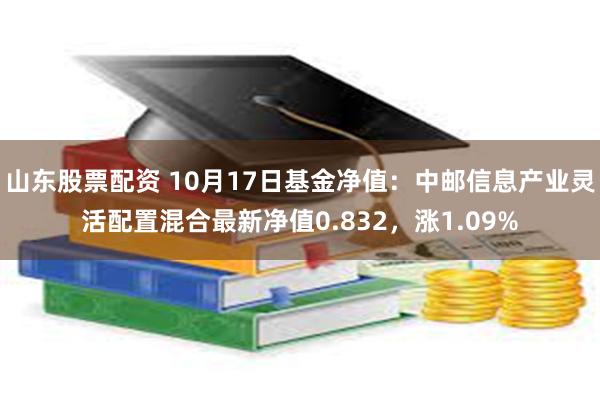 山东股票配资 10月17日基金净值：中邮信息产业灵活配置混合最新净值0.832，涨1.09%