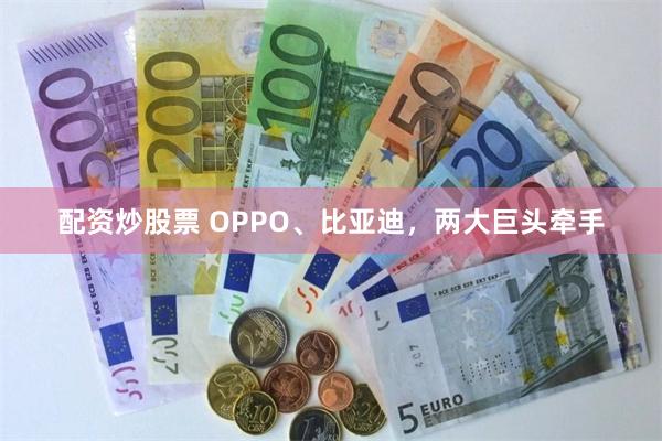 配资炒股票 OPPO、比亚迪，两大巨头牵手