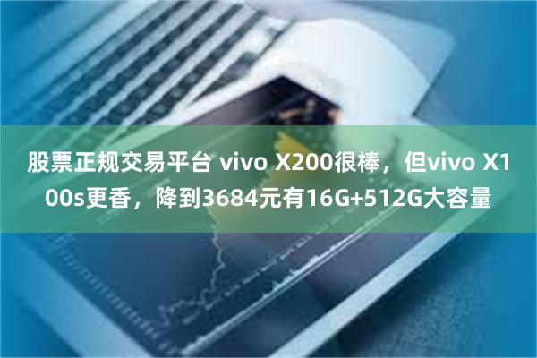 股票正规交易平台 vivo X200很棒，但vivo X100s更香，降到3684元有16G+512G大容量