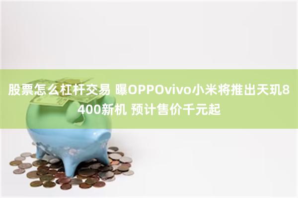 股票怎么杠杆交易 曝OPPOvivo小米将推出天玑8400新机 预计售价千元起