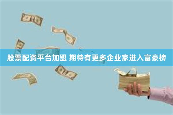 股票配资平台加盟 期待有更多企业家进入富豪榜