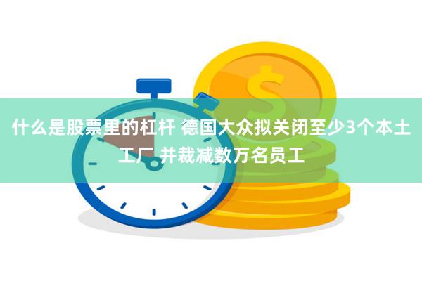 什么是股票里的杠杆 德国大众拟关闭至少3个本土工厂 并裁减数万名员工