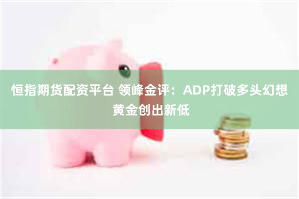 恒指期货配资平台 领峰金评：ADP打破多头幻想 黄金创出新低