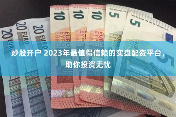 炒股开户 2023年最值得信赖的实盘配资平台，助你投资无忧