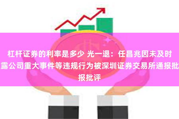 杠杆证券的利率是多少 光一退：任昌兆因未及时披露公司重大事件等违规行为被深圳证券交易所通报批评