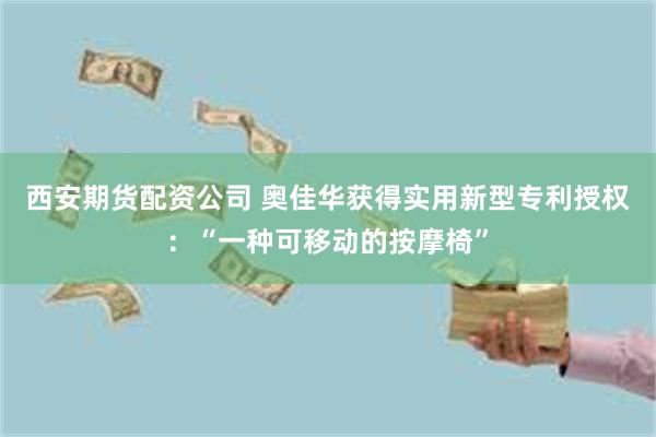 西安期货配资公司 奥佳华获得实用新型专利授权：“一种可移动的按摩椅”