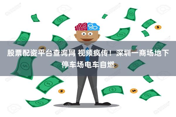 股票配资平台查询网 视频疯传！深圳一商场地下停车场电车自燃