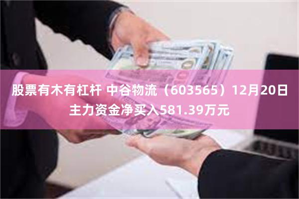 股票有木有杠杆 中谷物流（603565）12月20日主力资金净买入581.39万元