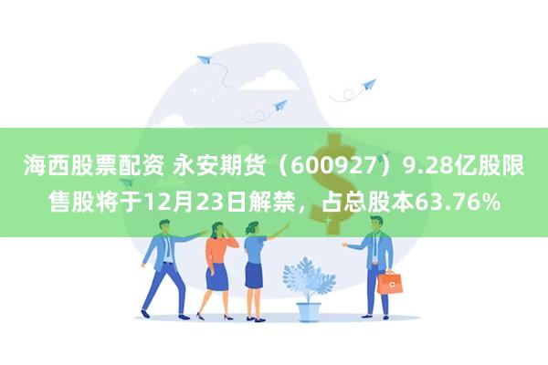 海西股票配资 永安期货（600927）9.28亿股限售股将于12月23日解禁，占总股本63.76%