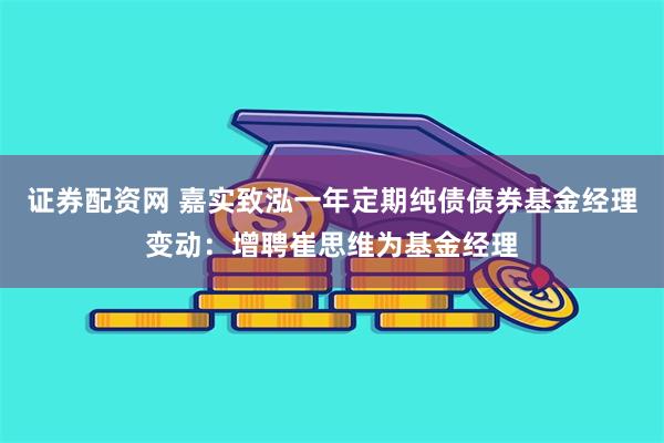 证券配资网 嘉实致泓一年定期纯债债券基金经理变动：增聘崔思维为基金经理