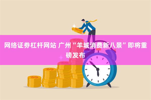 网络证劵杠杆网站 广州“羊城消费新八景”即将重磅发布