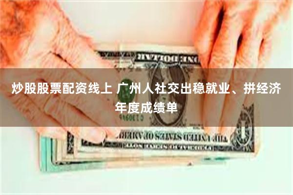 炒股股票配资线上 广州人社交出稳就业、拼经济年度成绩单