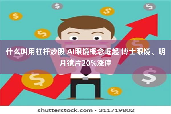 什么叫用杠杆炒股 AI眼镜概念崛起 博士眼镜、明月镜片20%涨停