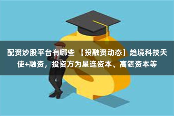 配资炒股平台有哪些 【投融资动态】趋境科技天使+融资，投资方为星连资本、高瓴资本等