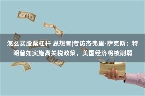 怎么买股票杠杆 思想者|专访杰弗里·萨克斯：特朗普如实施高关税政策，美国经济将被削弱