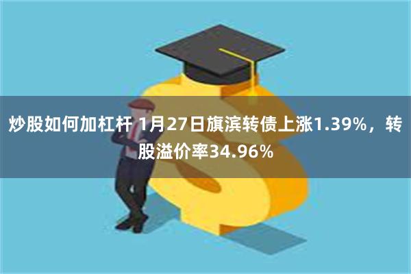 炒股如何加杠杆 1月27日旗滨转债上涨1.39%，转股溢价率34.96%