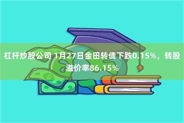 杠杆炒股公司 1月27日金田转债下跌0.15%，转股溢价率86.15%