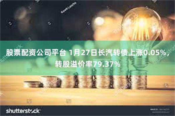 股票配资公司平台 1月27日长汽转债上涨0.05%，转股溢价率79.37%