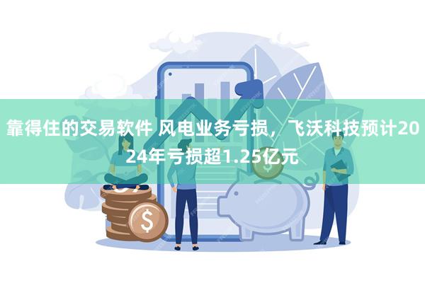 靠得住的交易软件 风电业务亏损，飞沃科技预计2024年亏损超1.25亿元