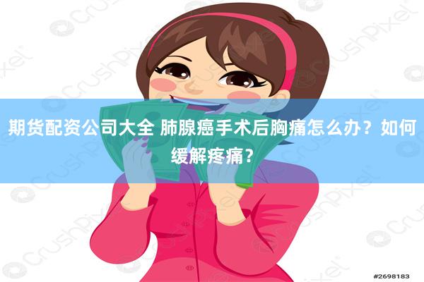 期货配资公司大全 肺腺癌手术后胸痛怎么办？如何缓解疼痛？