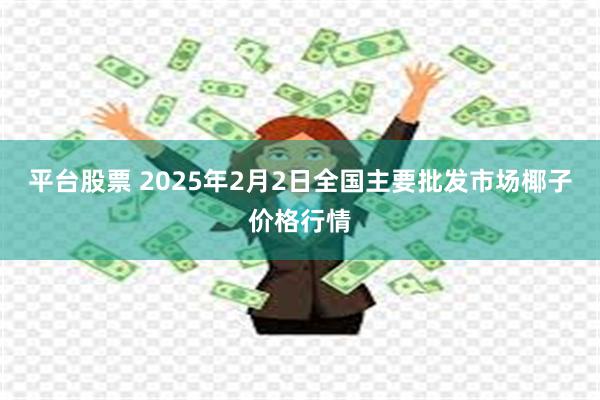 平台股票 2025年2月2日全国主要批发市场椰子价格行情