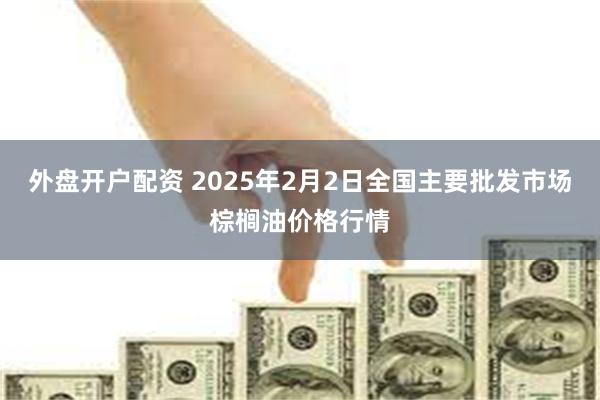 外盘开户配资 2025年2月2日全国主要批发市场棕榈油价格行情