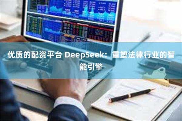 优质的配资平台 DeepSeek：重塑法律行业的智能引擎