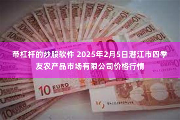 带杠杆的炒股软件 2025年2月5日潜江市四季友农产品市场有限公司价格行情