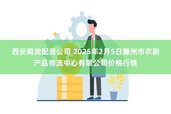 西安期货配资公司 2025年2月5日滕州市农副产品物流中心有限公司价格行情