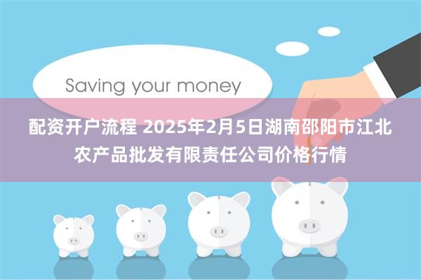 配资开户流程 2025年2月5日湖南邵阳市江北农产品批发有限责任公司价格行情