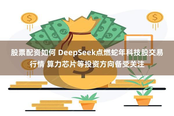 股票配资如何 DeepSeek点燃蛇年科技股交易行情 算力芯片等投资方向备受关注