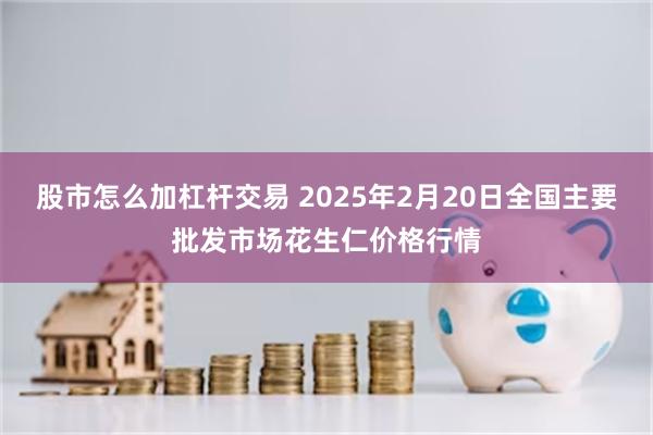 股市怎么加杠杆交易 2025年2月20日全国主要批发市场花生仁价格行情