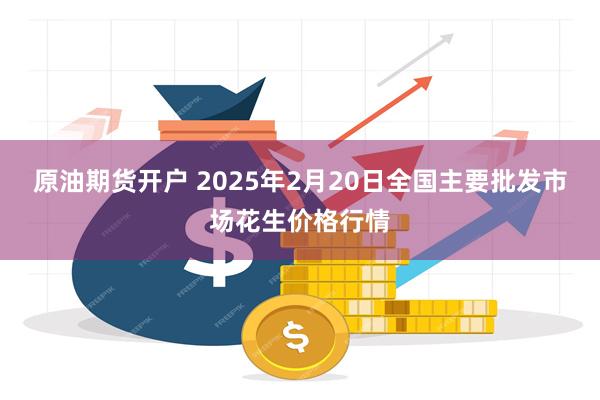 原油期货开户 2025年2月20日全国主要批发市场花生价格行情