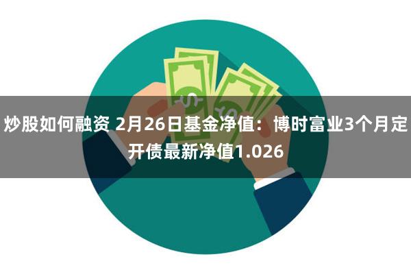 炒股如何融资 2月26日基金净值：博时富业3个月定开债最新净值1.026